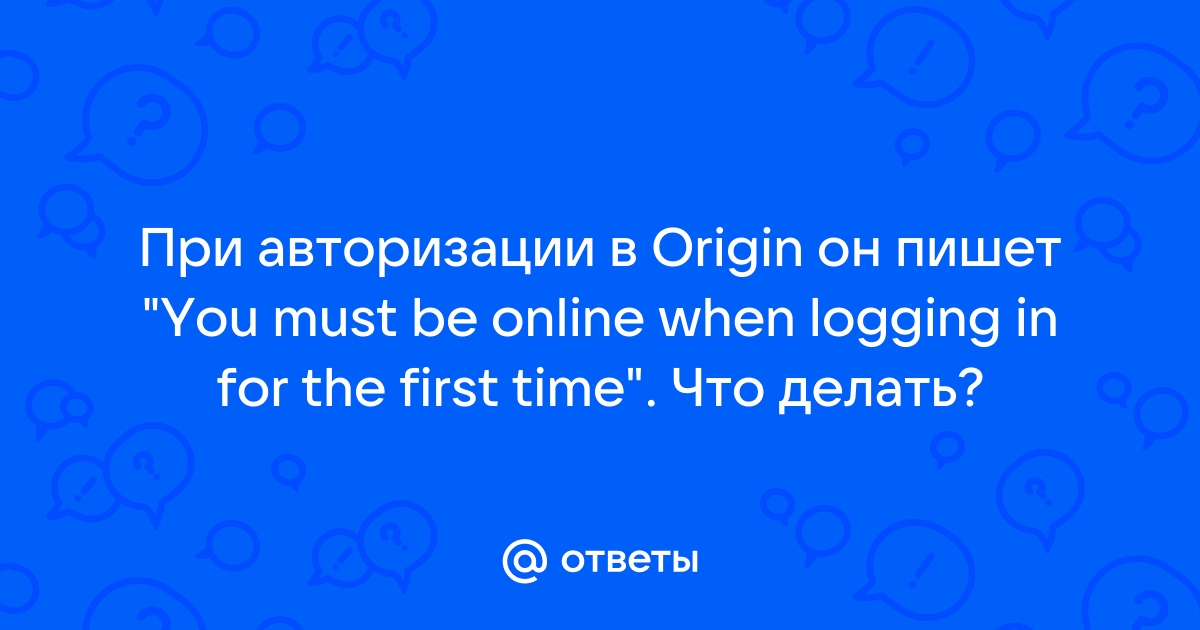 You must be online when logging in for the first time origin что делать