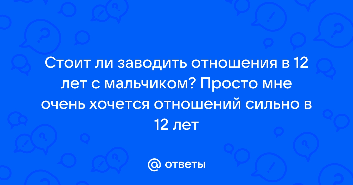 Ответы Mailru: Стоит ли заводить отношения в 12 лет с мальчиком