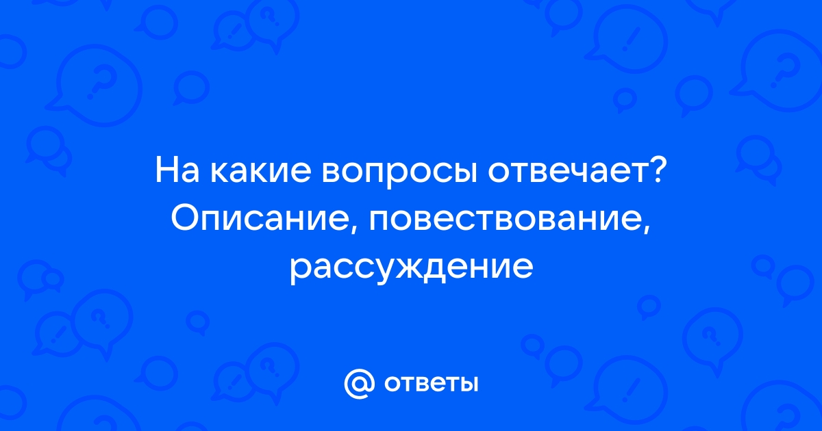 Ответы Mail.ru: На какие вопросы отвечает? Описание, повествование, рассуждение