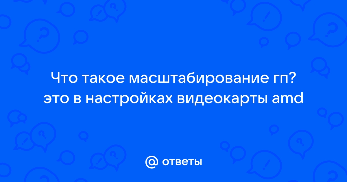 Ответы Mail.ru Что такое масштабирование гп это в настройках видеокарты amd