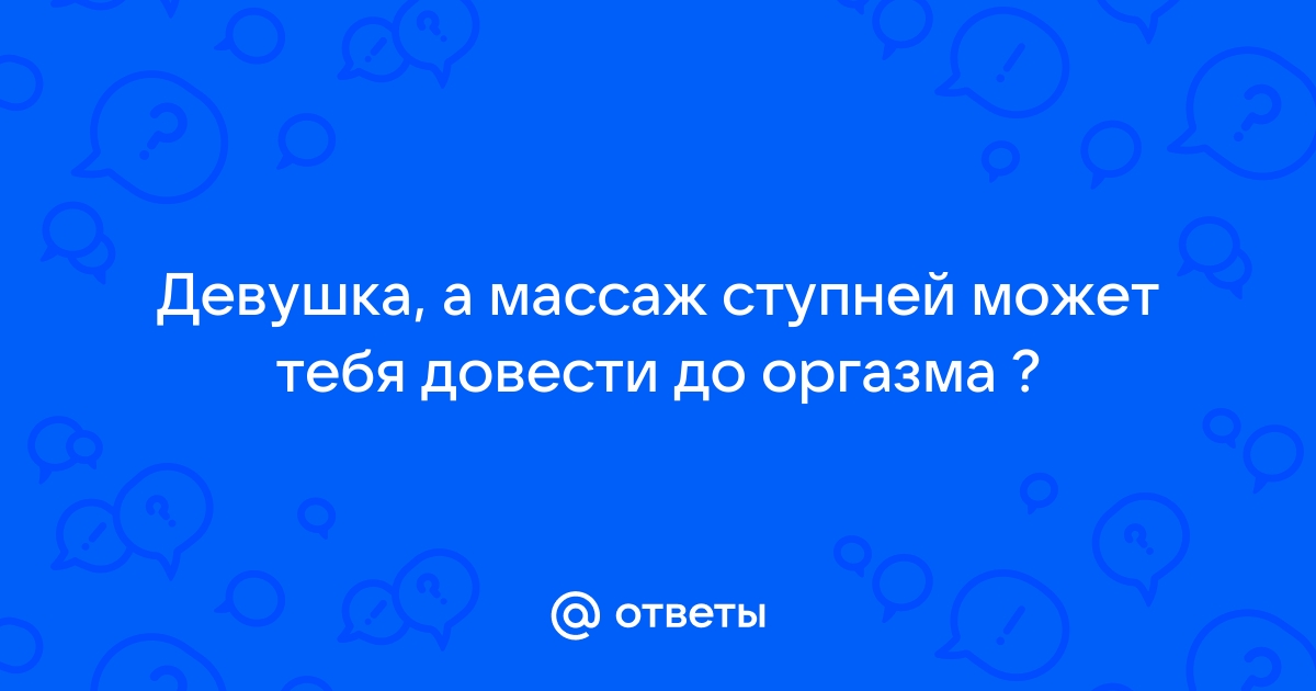 Ответы skazki-rus.ru: можно ли довести женщину до оргазма делая ей массаж ступней?