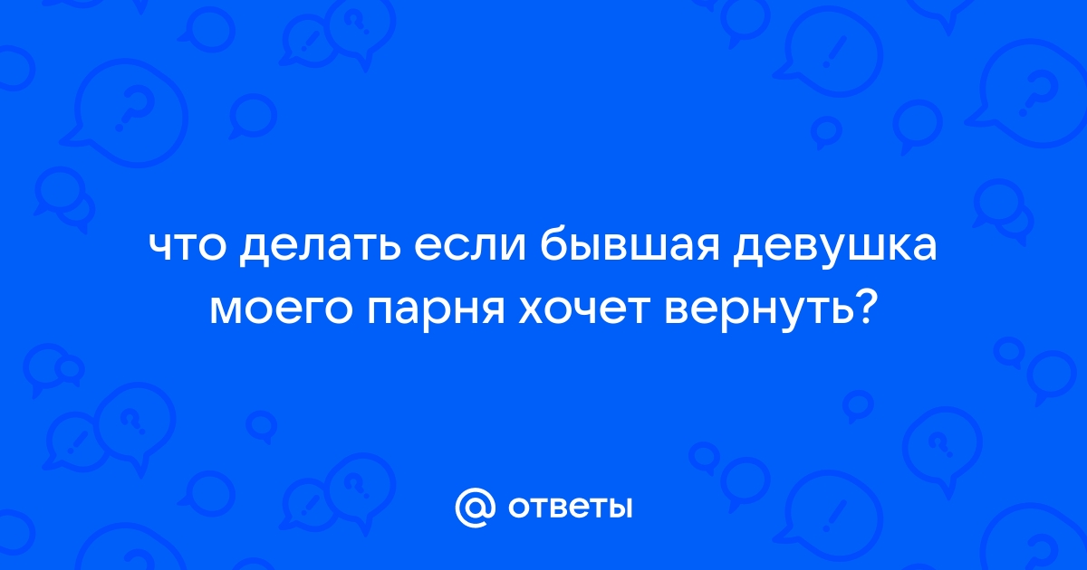 Бывшая девушка моего парня хочет его вернуть