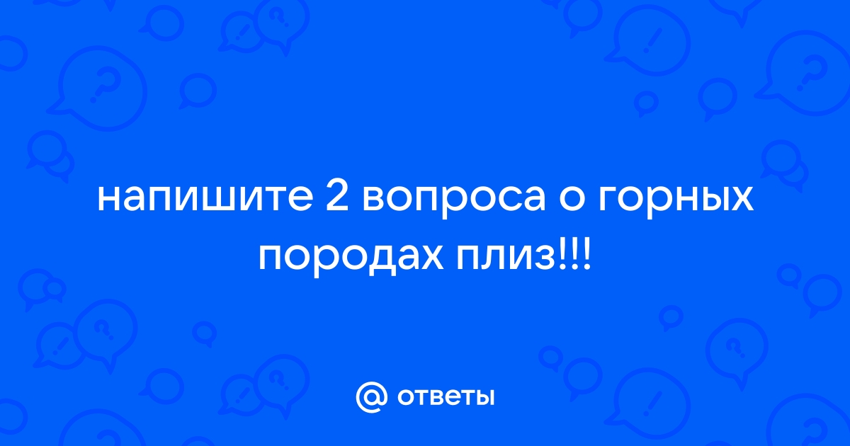 Подготовьте 2 вопроса о горных породах и задайте их соседу по парте