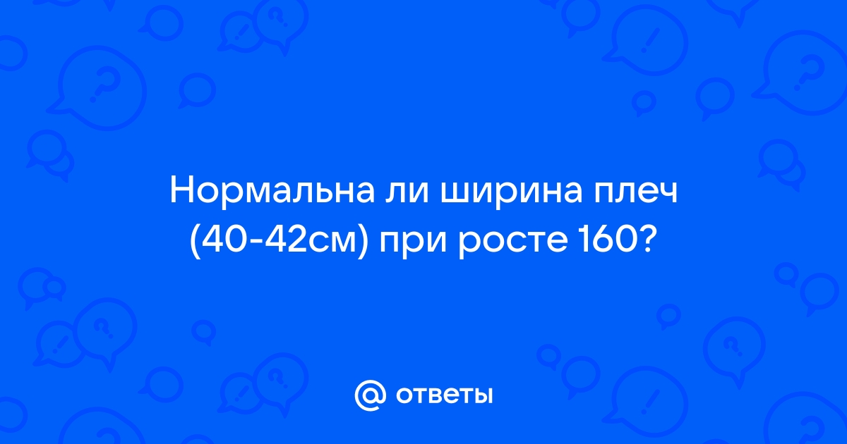 Ответы Mail.ru: Нормальна ли ширина плеч (40-42см) при росте 160?