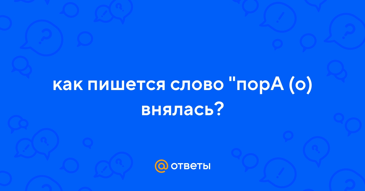 Ответы Mail.ru: как пишется слово "порА (о) внялась?