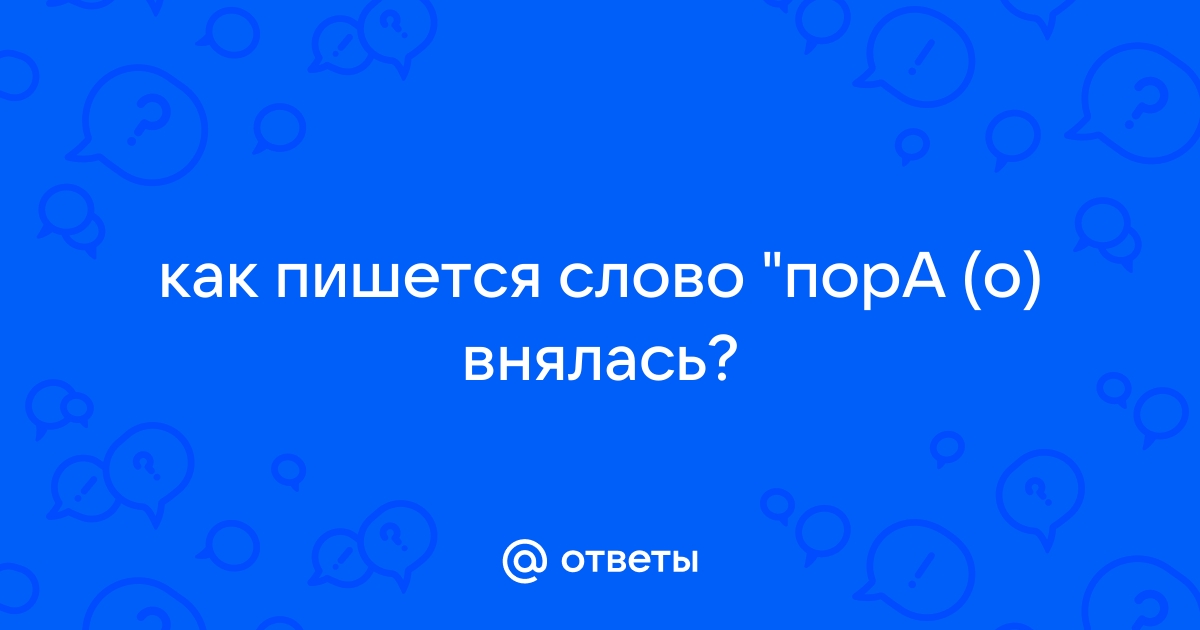 Ответы Mail.ru: как пишется слово "порА (о) внялась?