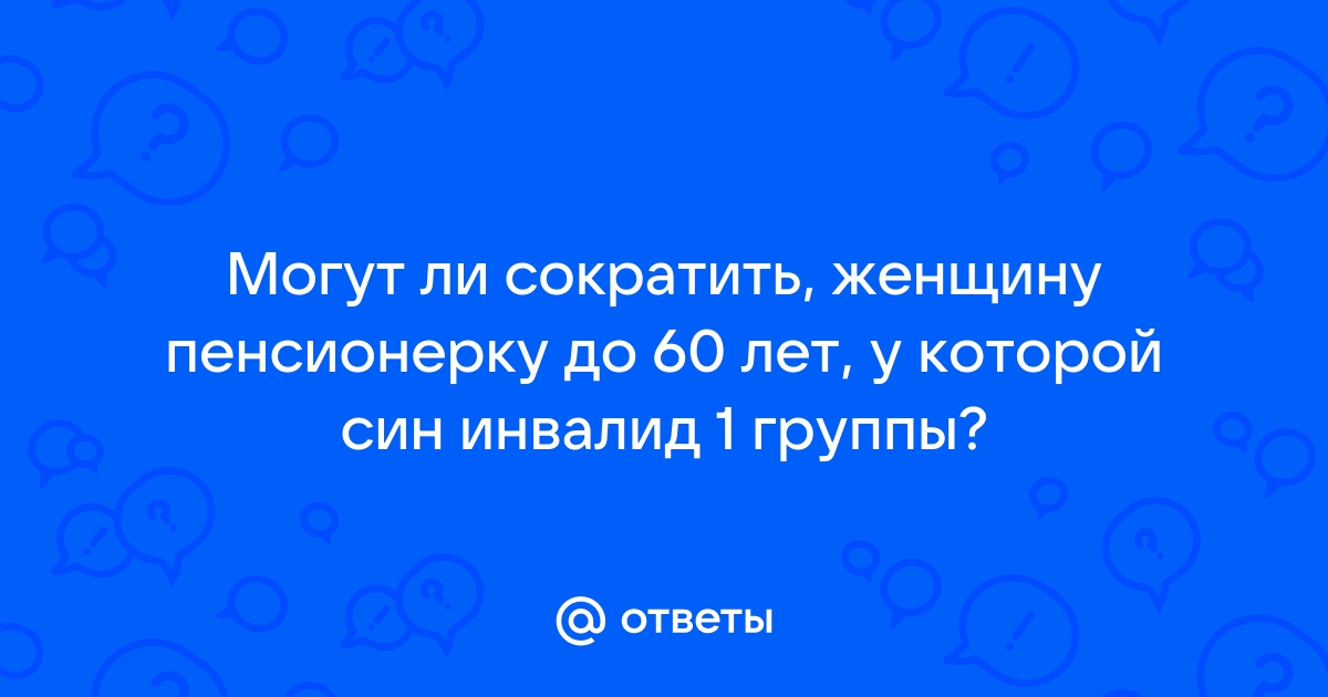 Ответы Mailru: Могут ли сократить, женщину пенсионерку до 60 лет, у