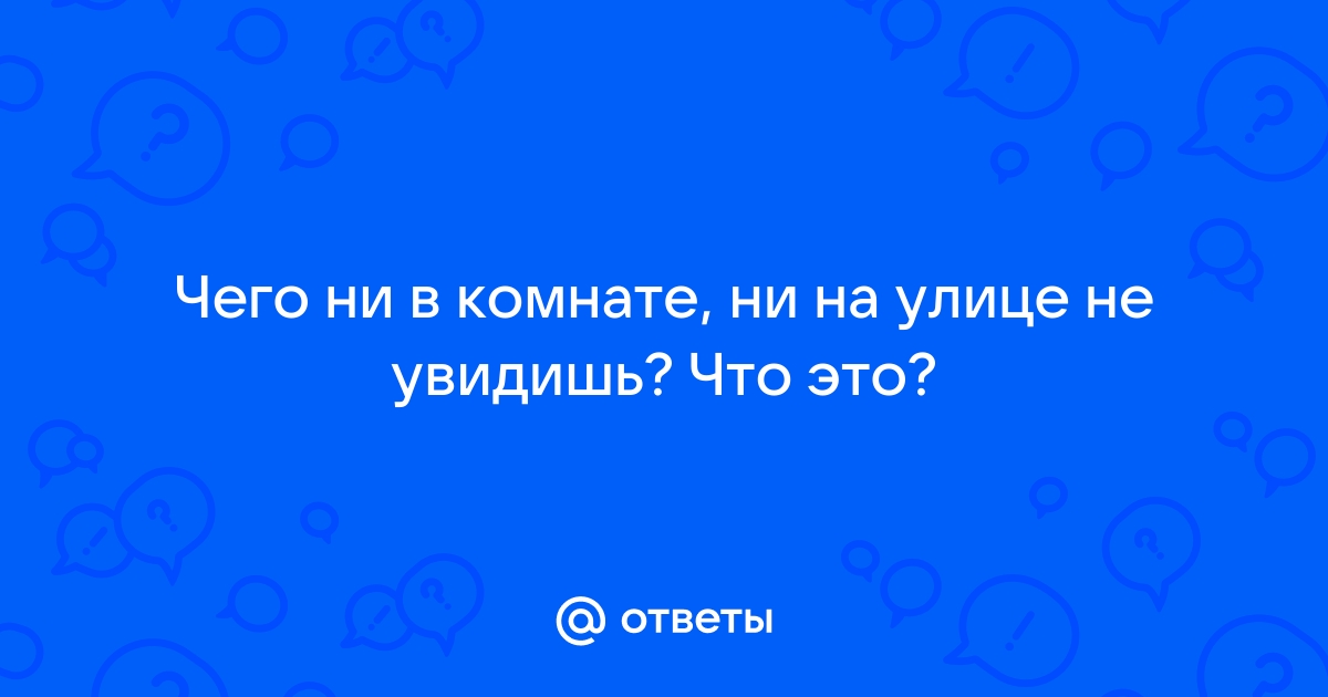 Чего ни в комнате ни на улице не увидишь