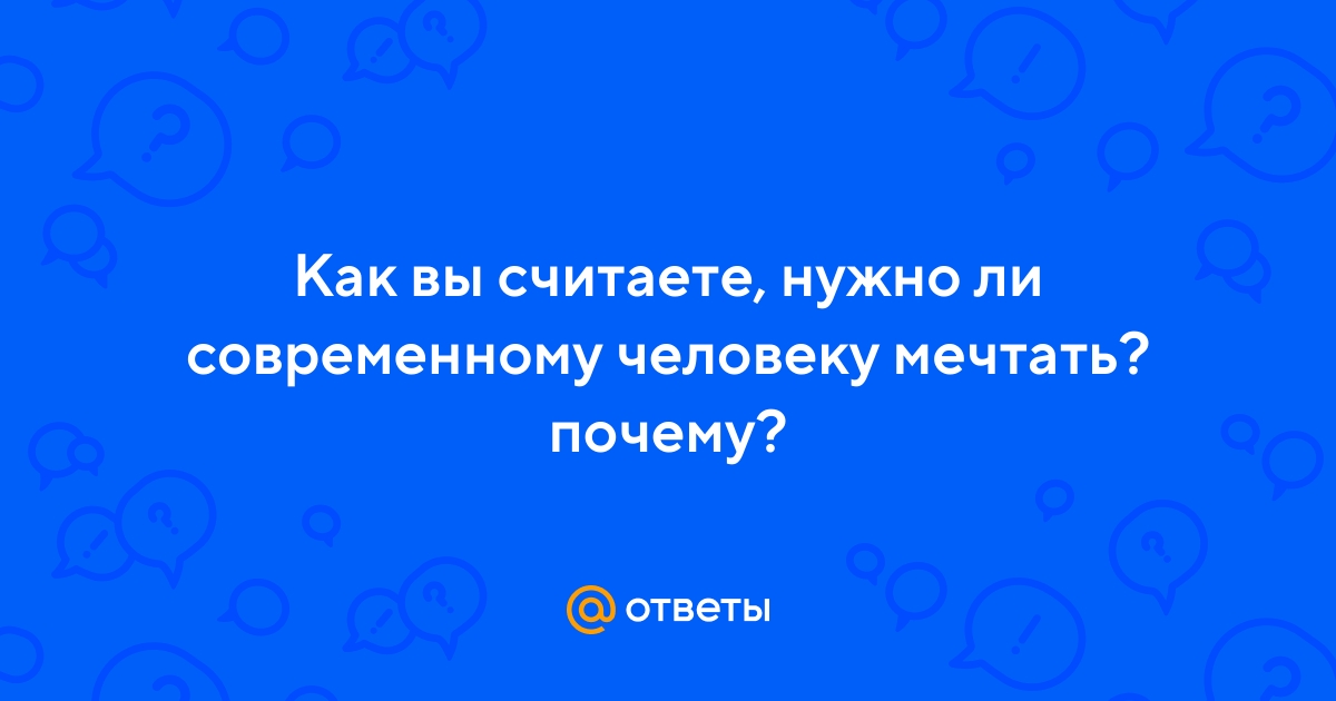 Ответы Mail.ru: Как вы считаете, нужно ли современному человеку мечтать?  почему?