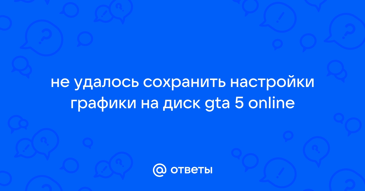 Не удалось сохранить настройки графики на диск gta 5