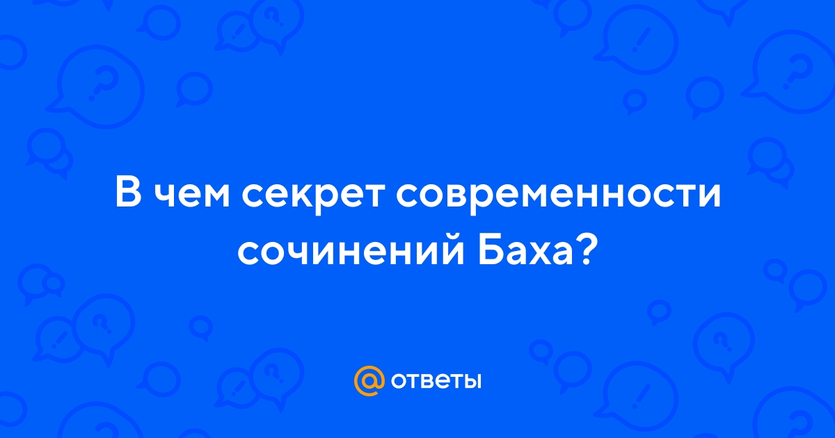Ответы Mail.ru: В чем секрет современности сочинений Баха?