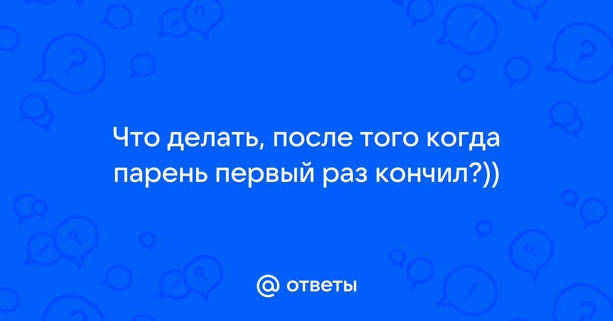 А что вы делаете после того как муж в вас кончил? - Советчица