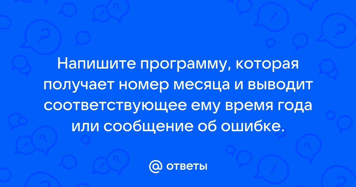 Напишите программу которая получает номер месяца и выводит соответствующее ему время года или ошибку