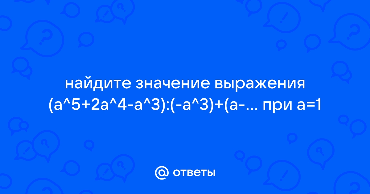 Ответы Mail: найдите значение выражения (a^5+2a^4-a^3):(-a^3)+(a-1)(a+1 ...