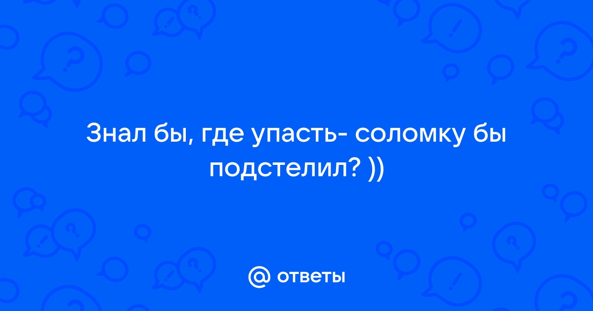 Знать бы где упасть соломки бы подстелил