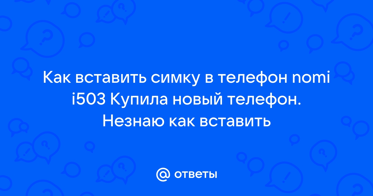 Ответы Mail.ru: Как вставить симку в телефон nomi i503 Купила новый телефон.  Незнаю как вставить