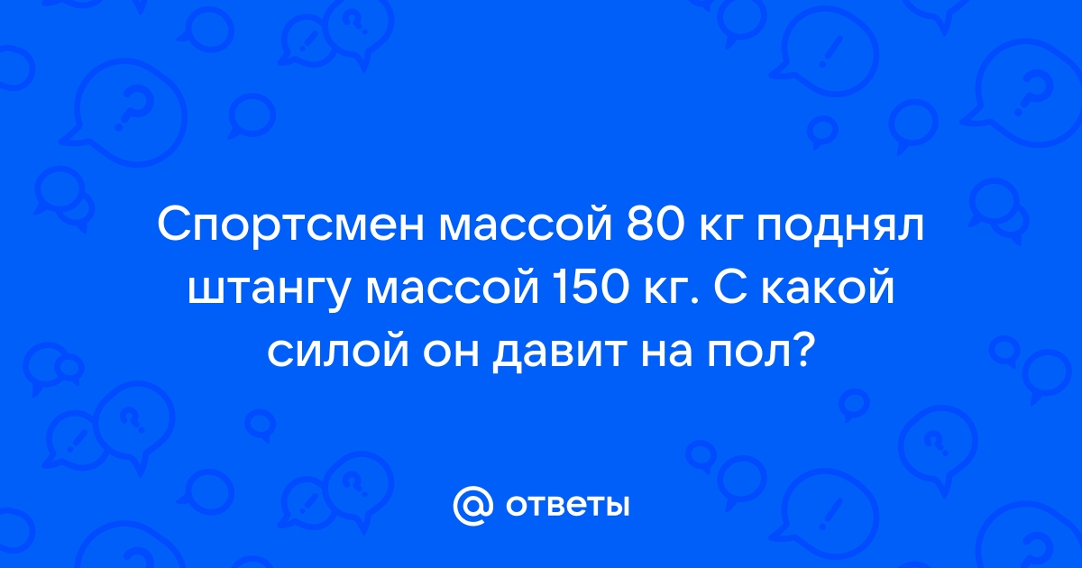 Спортсмен массой 80 кг поднял штангу массой 150 кг с какой силой давит на пол