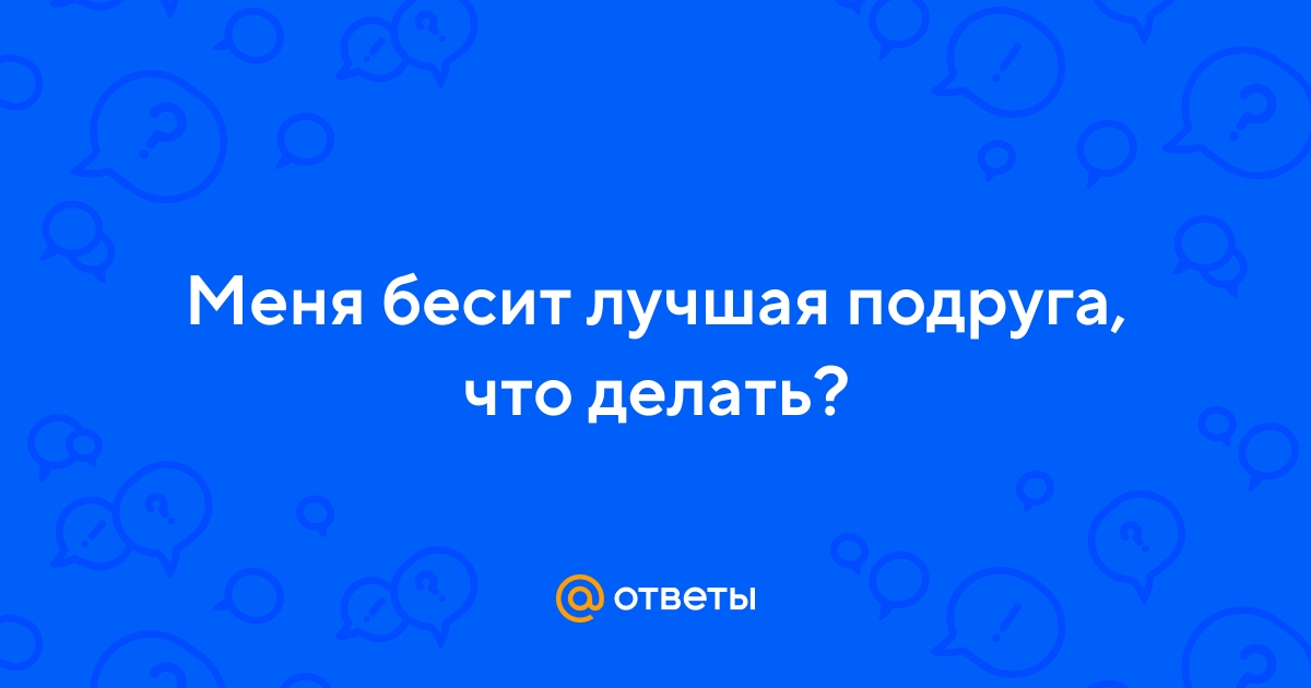 «Меня бесит моя подруга, что делать?» — Яндекс Кью