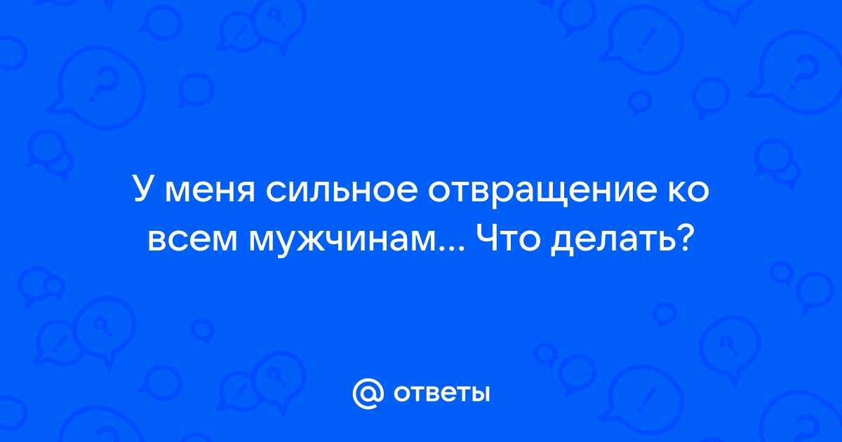 У меня стойкое отвращение к мужчинам - ответов - Форум Леди mtsonline.ru