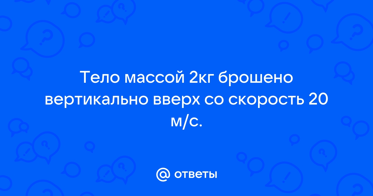 Тело массой 2 кг брошено вверх