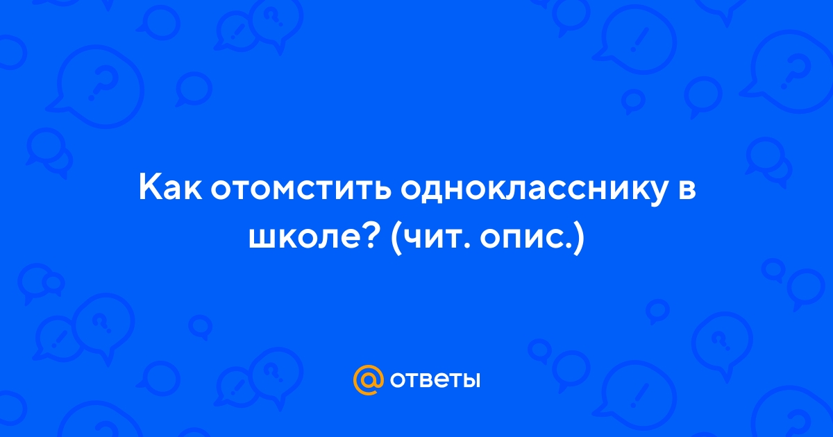 «Как отомстить однокласснику?» — Яндекс Кью