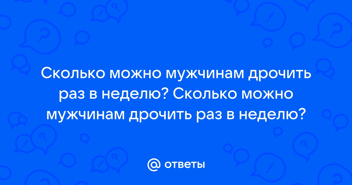 Ответы Mail: Сколько раз в неделю можно дрочить?Не нанося вред здоровью?