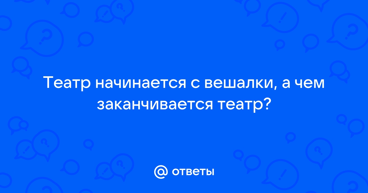 Театр начинается с вешалки а заканчивается