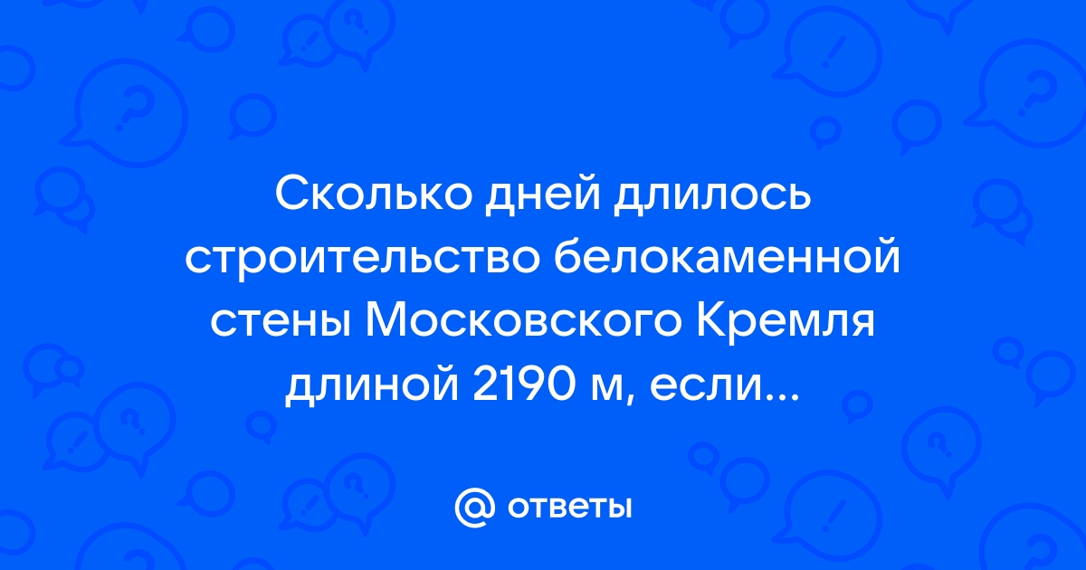 Сколько дней длилось строительство белокаменной стены московского кремля длиной 2190