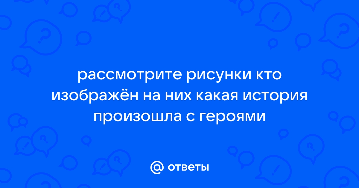 Рассмотрите рисунок кто изображен на них какая история произошла с героями