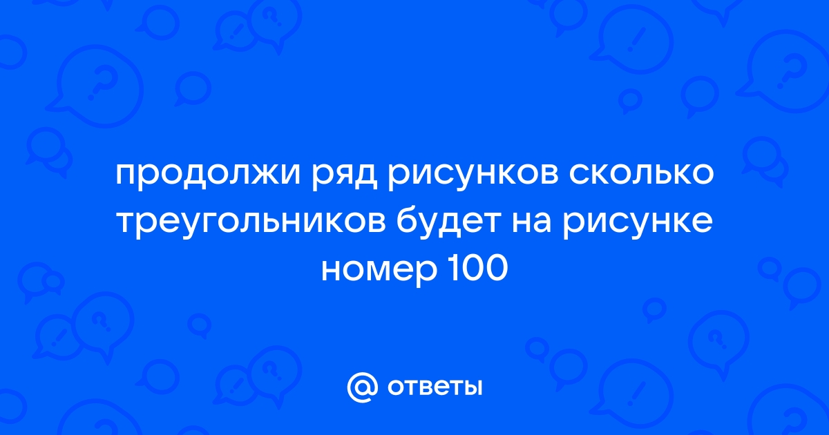 Продолжи ряд треугольников сколько треугольников будет на рисунке номер 100