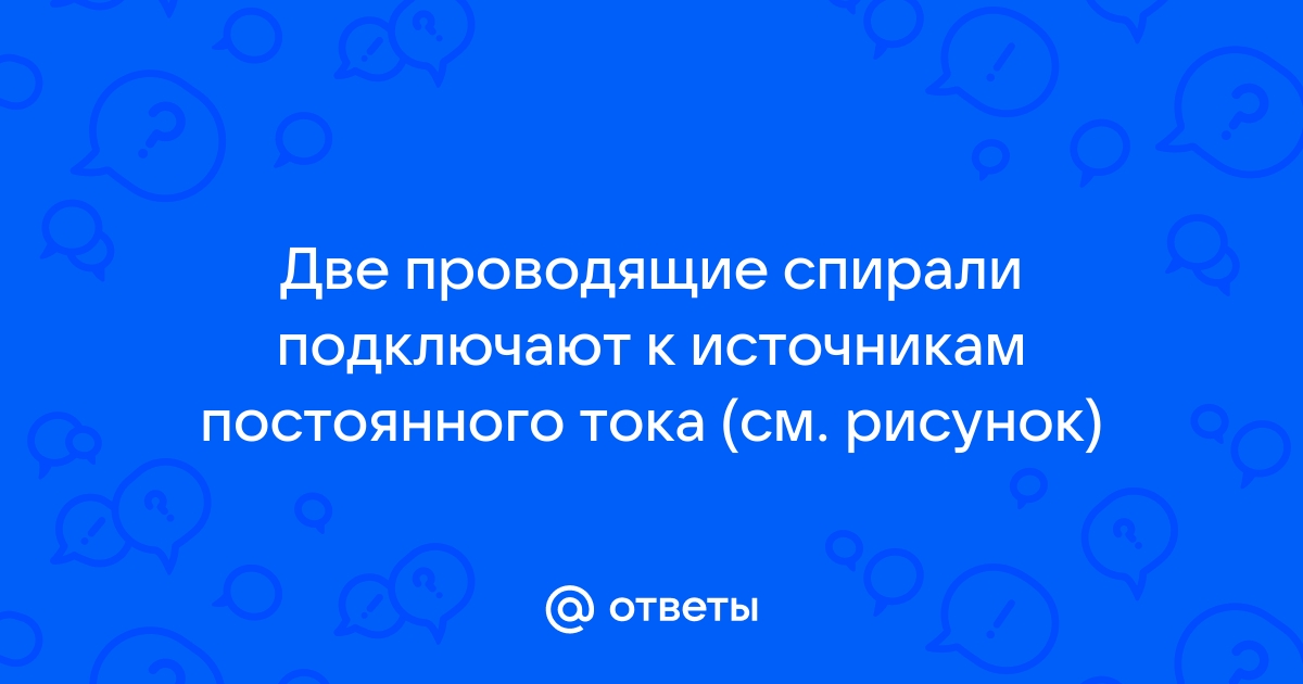 Две проводящие спирали подключают к источникам постоянного тока используя рисунок выберите из списка