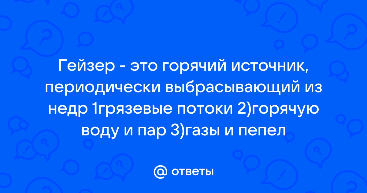 Гейзер это горячий источник периодически выбрасывающий из недр