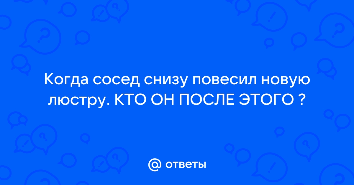 Сосед снизу повесил люстру