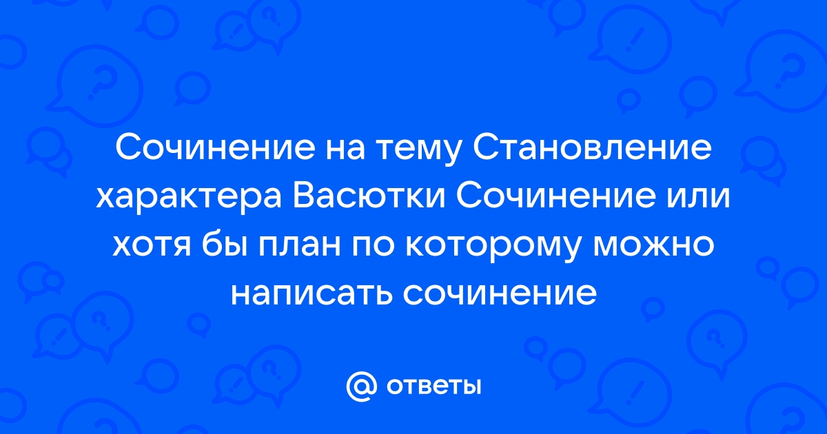 Сочинение на тему: Становление характера в рассказе Васюткино озеро, Астафьев