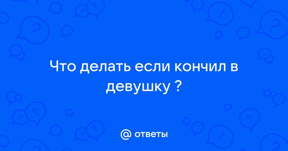 Что делать если кончил в девушку? Что бы она не залетела — Спрашивалка