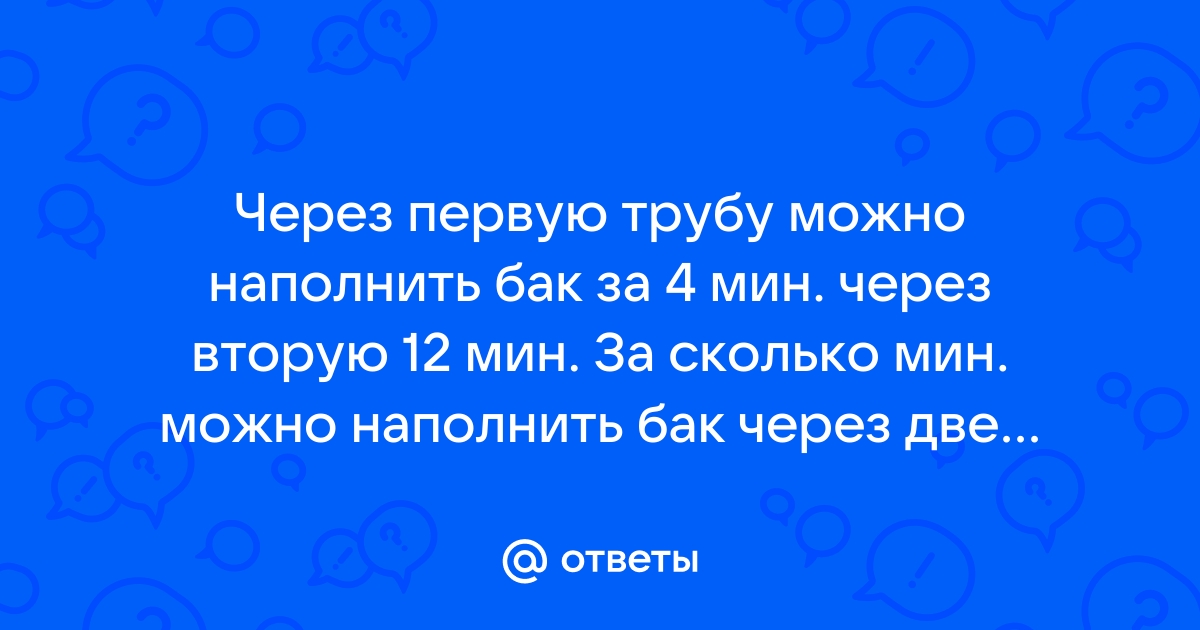 Через первую трубу можно наполнить бак за 12 минут через вторую за 60 минут