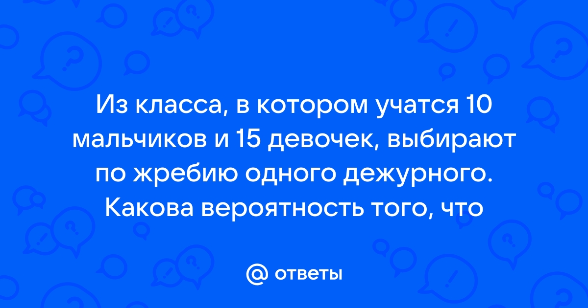 В классе 10 мальчиков и 15 девочек учитель случайным образом выбирает отвечающего у доски