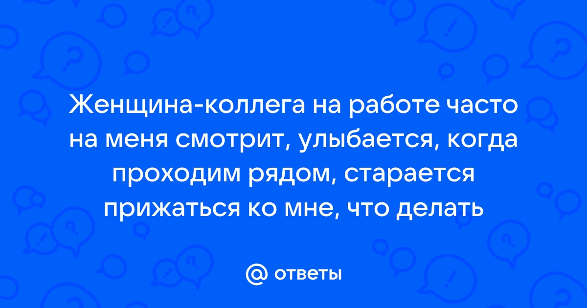 Ответы Mailru: Женщина-коллега на работе часто на меня смотрит