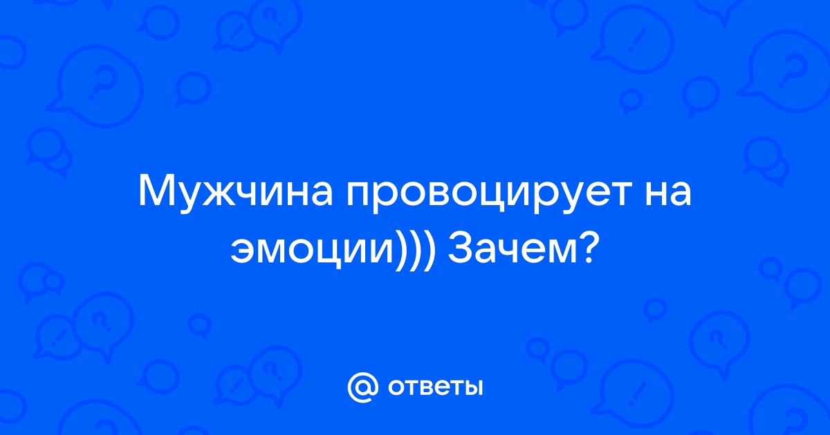 «Давай девушке «правильные» эмоции: немного о провокациях и манипуляциях» — Яндекс Кью