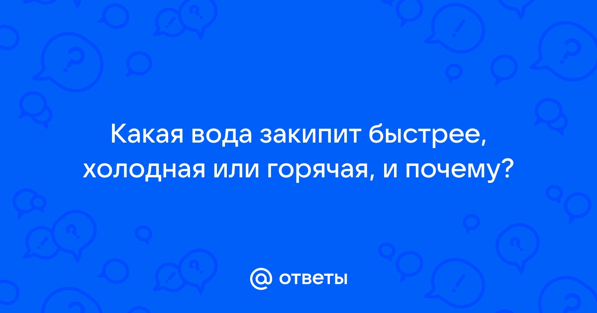 Какая вода закипает быстрее холодная или горячая