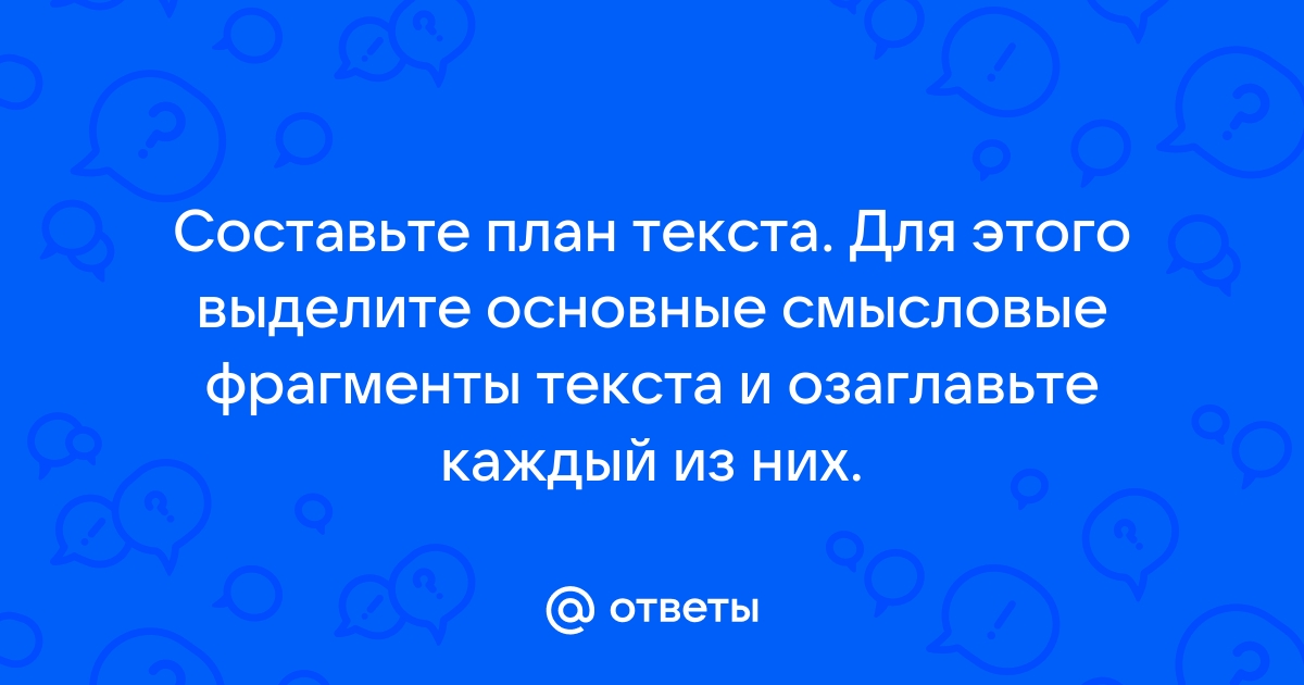 Составьте план текста для этого выделите смысловые фрагменты текста и озаглавьте