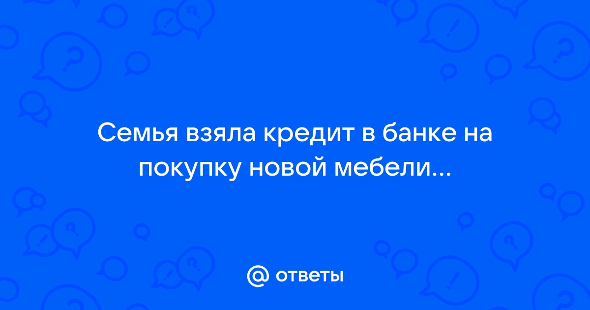 Семья взяла в кредит в банке на покупку новой мебели срок погашения кредита 12