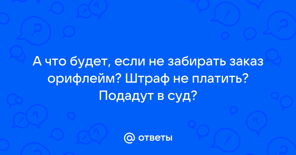 Ответы Mail.ru: А что будет, если не забирать заказ орифлейм? Штраф не  платить? Подадут в суд?