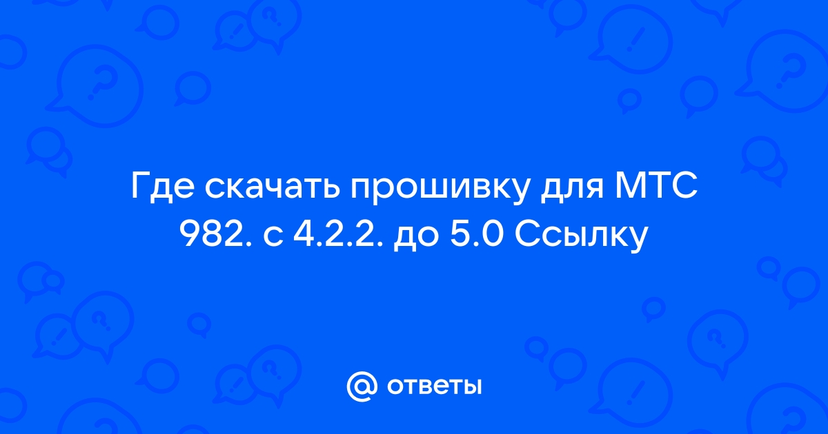 Ответы Mail.Ru: Где Скачать Прошивку Для МТС 982. С 4.2.2. До 5.0.