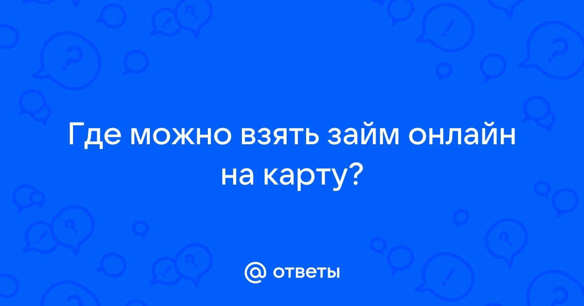 Ответы Mail.ru: Где можно взять займ онлайн на карту?