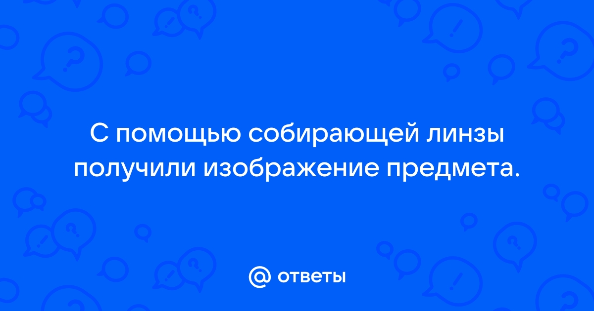 С помощью собирательной линзы получили изображение