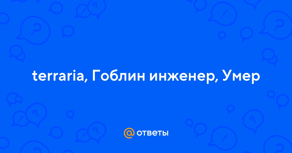 Ответы malino-v.ru: где найти гоблина - инженера в игре Террария