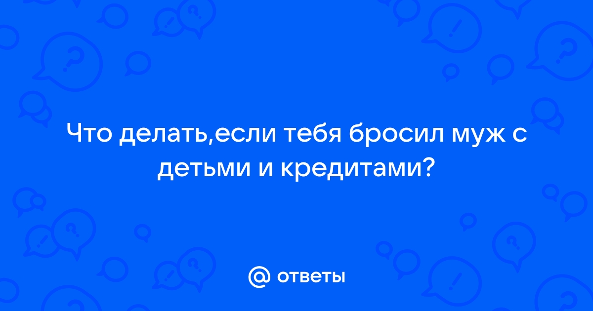 Муж бросил с двумя детьми.Причины . Что делать, и как пережить?