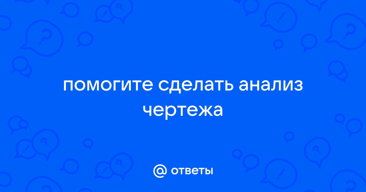 Ответы Mail.ru: помогите сделать анализ чертежа