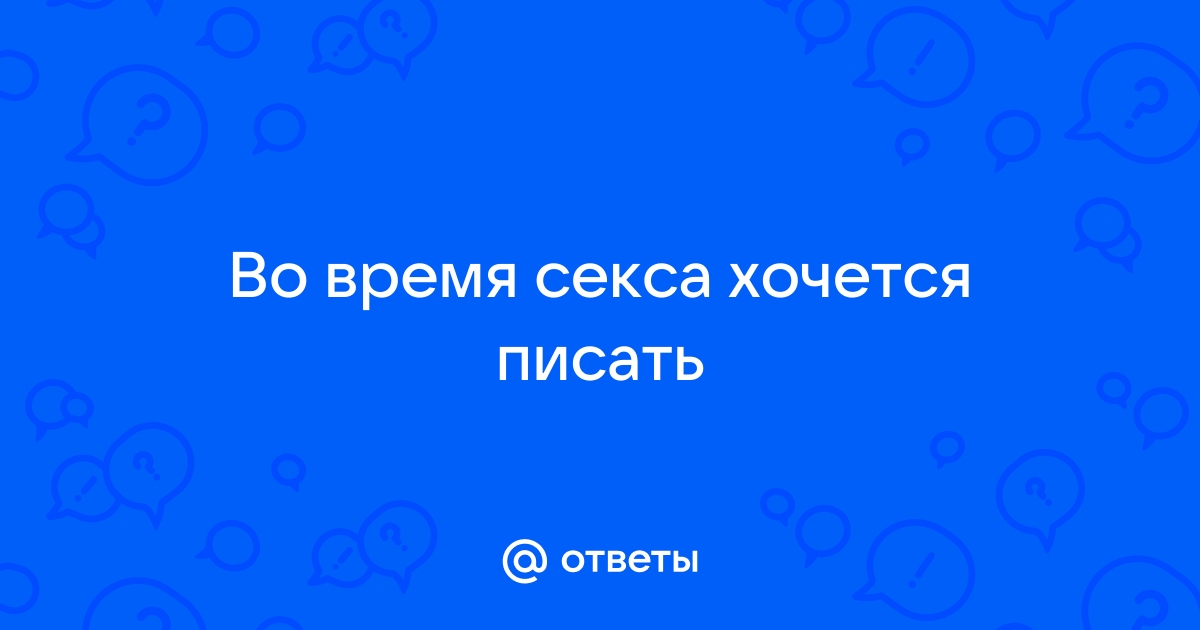 Во время секса хочется в туалет, при мысли о сексе - хочется в туалет